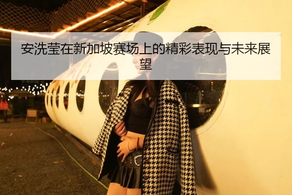 安洗莹在新加坡赛场上的精彩表现与未来展望