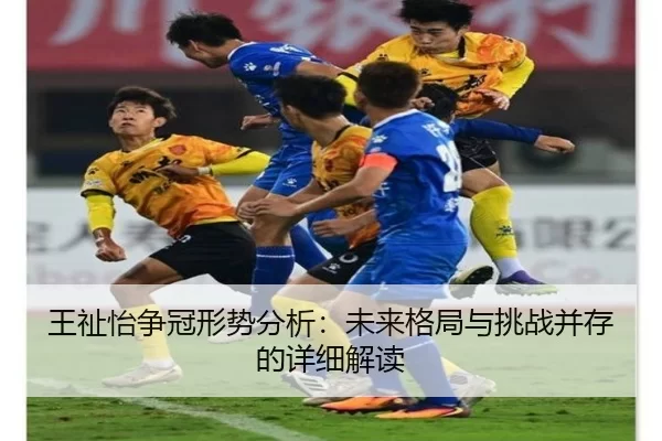 王祉怡争冠形势分析：未来格局与挑战并存的详细解读